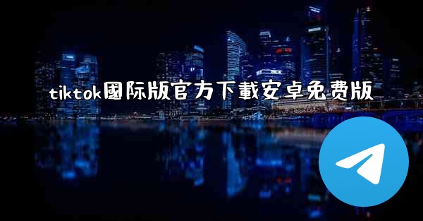 tiktok國际版官方下載安卓免费版