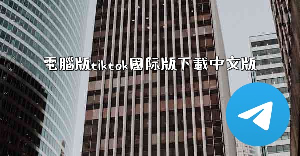 電腦版tiktok國际版下載中文版