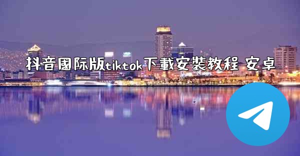 抖音國际版tiktok下載安裝教程 安卓