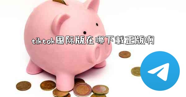 tiktok國际版在哪下載正版啊