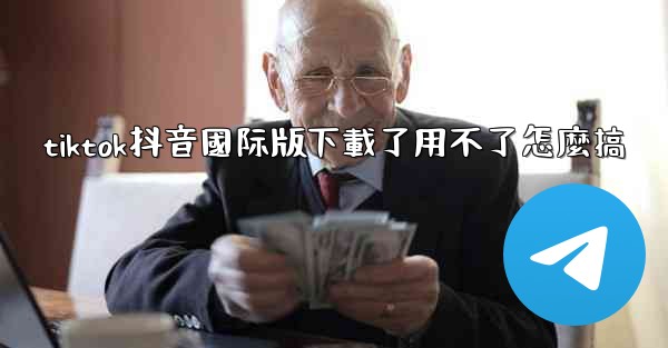 tiktok抖音國际版下載了用不了怎麼搞