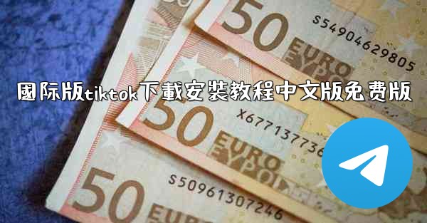 國际版tiktok下載安裝教程中文版免费版