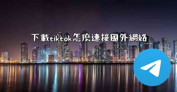 下載tiktok怎麼連接國外網絡