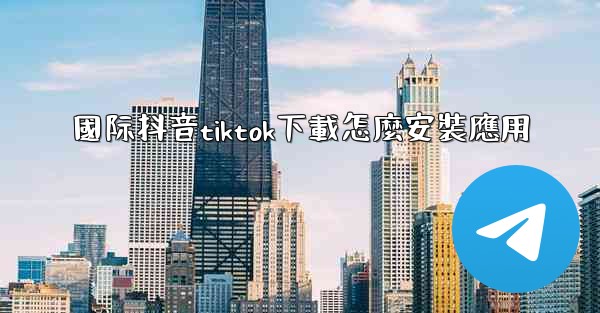國际抖音tiktok下載怎麼安裝應用