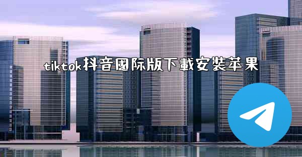 tiktok抖音國际版下載安裝苹果