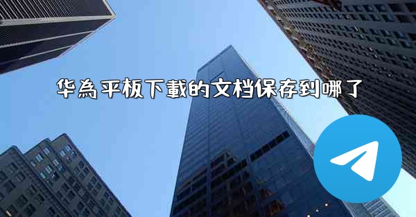 华為平板下載的文档保存到哪了