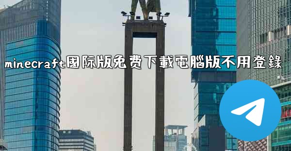 minecraft國际版免费下載電腦版不用登錄