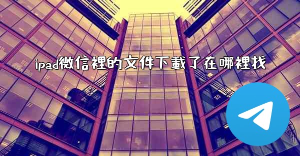 ipad微信裡的文件下載了在哪裡找