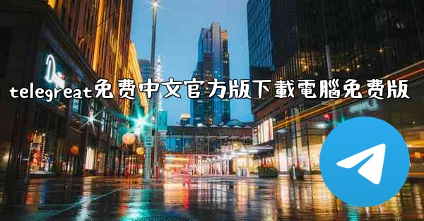 telegreat免费中文官方版下載電腦免费版