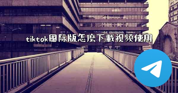 tiktok國际版怎麼下載视频使用