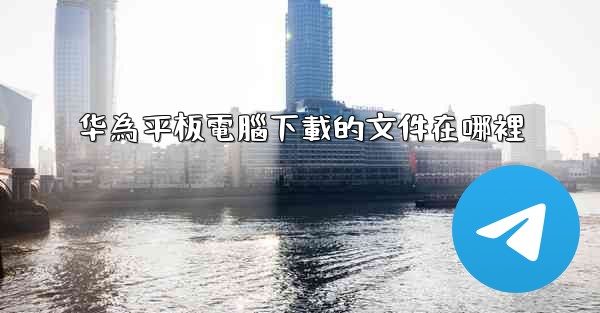 华為平板電腦下載的文件在哪裡