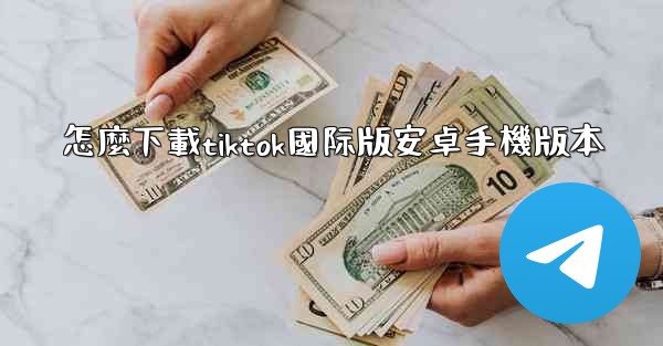 怎麼下載tiktok國际版安卓手機版本