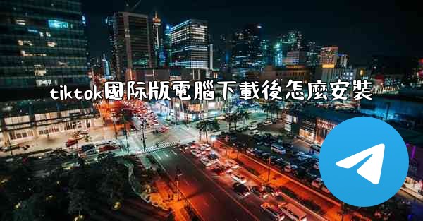 tiktok國际版電腦下載後怎麼安裝