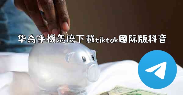 华為手機怎麼下載tiktok國际版抖音