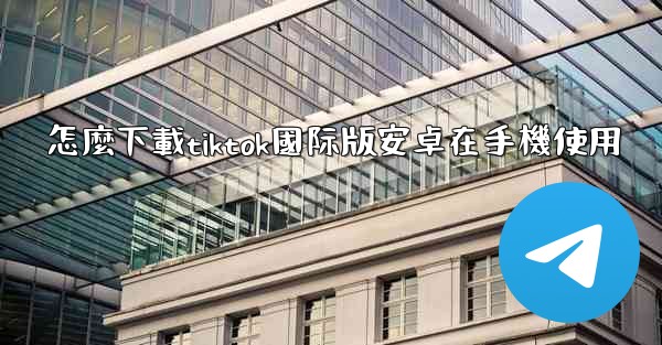 怎麼下載tiktok國际版安卓在手機使用