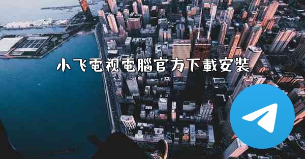 小飞電视電腦官方下載安裝