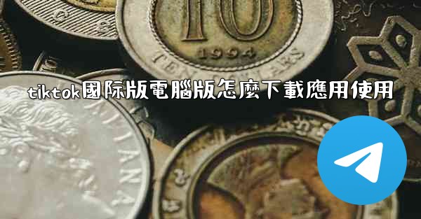 tiktok國际版電腦版怎麼下載應用使用