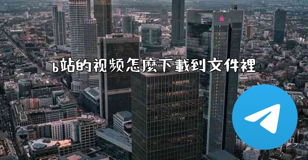 b站的视频怎麼下載到文件裡