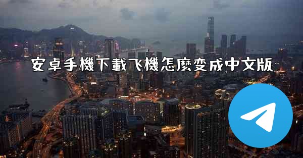 <b>安卓手機下載飞機怎麼变成中文版</b>