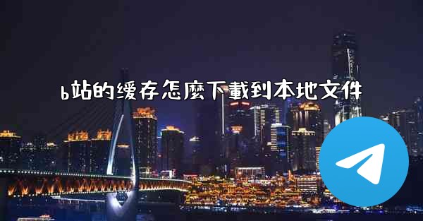 b站的缓存怎麼下載到本地文件