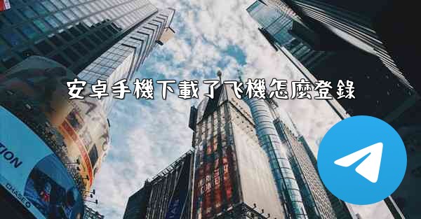 安卓手機下載了飞機怎麼登錄