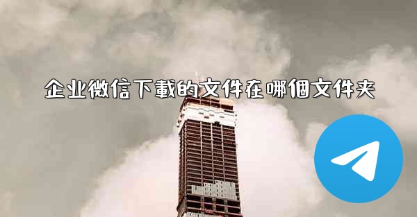 企业微信下載的文件在哪個文件夹