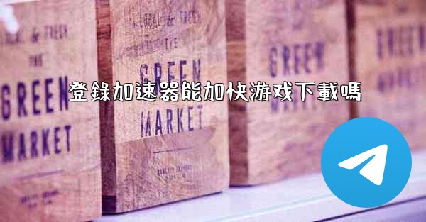 登錄加速器能加快游戏下載嗎