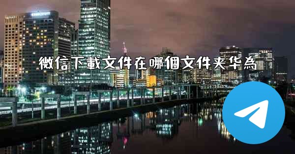 微信下載文件在哪個文件夹华為