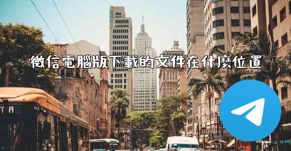 微信電腦版下載的文件在什麼位置