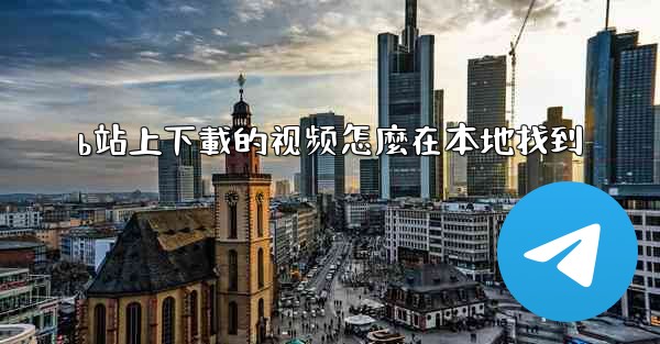 b站上下載的视频怎麼在本地找到