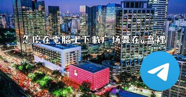 怎麼在電腦上下載广场舞在u盘裡