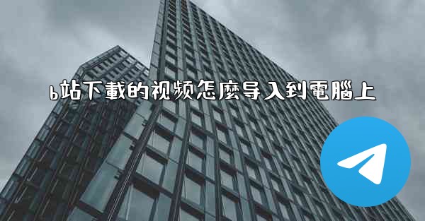 b站下載的视频怎麼导入到電腦上