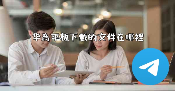 华為平板下載的文件在哪裡