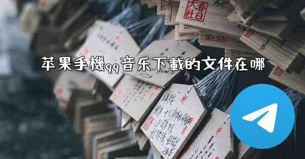 苹果手機qq音乐下載的文件在哪