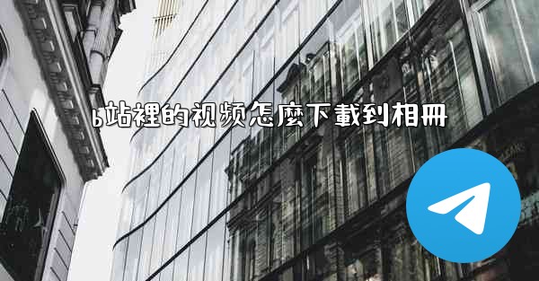 b站裡的视频怎麼下載到相冊