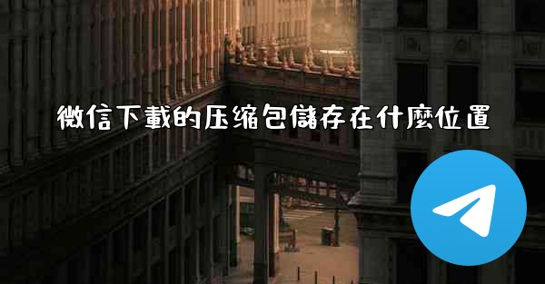 微信下載的压缩包儲存在什麼位置