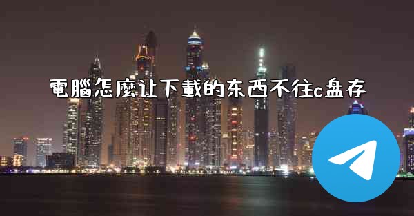 電腦怎麼让下載的东西不往c盘存