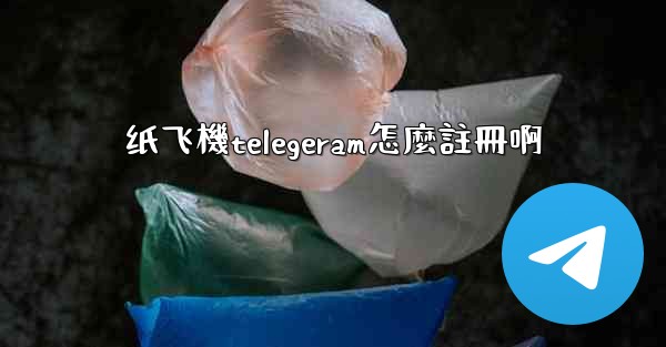 纸飞機telegeram怎麼註冊啊