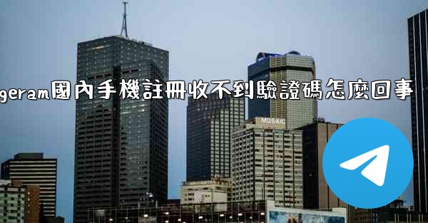 telegeram國內手機註冊收不到驗證碼怎麼回事