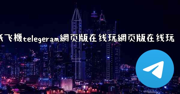 纸飞機telegeram網页版在线玩網页版在线玩