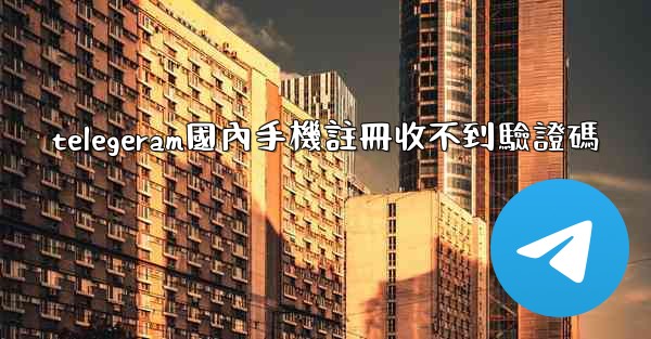 telegeram國內手機註冊收不到驗證碼