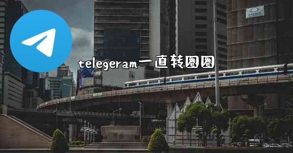 telegeram一直转圈圈