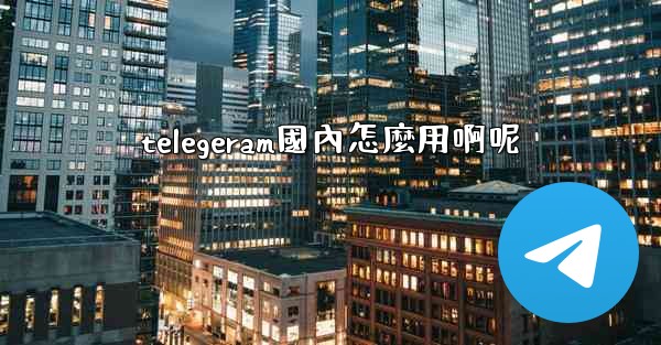 telegeram國內怎麼用啊呢