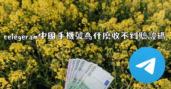 telegeram中國手機號為什麼收不到驗證碼