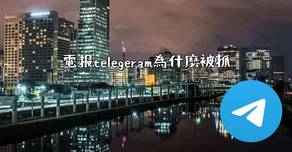 電报telegeram為什麼被抓