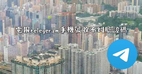 電报telegeram手機號收不到驗證碼