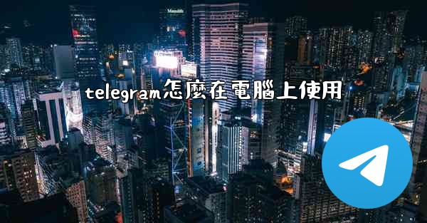 telegram怎麼在電腦上使用