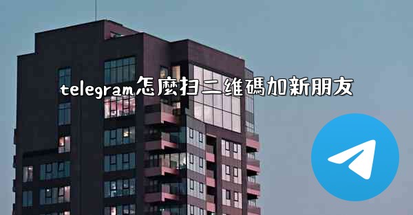 telegram怎麼扫二维碼加新朋友