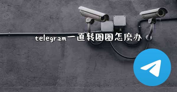 telegram一直转圈圈怎麼办