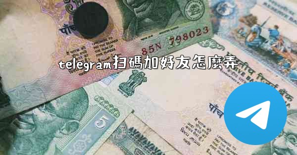 telegram扫碼加好友怎麼弄